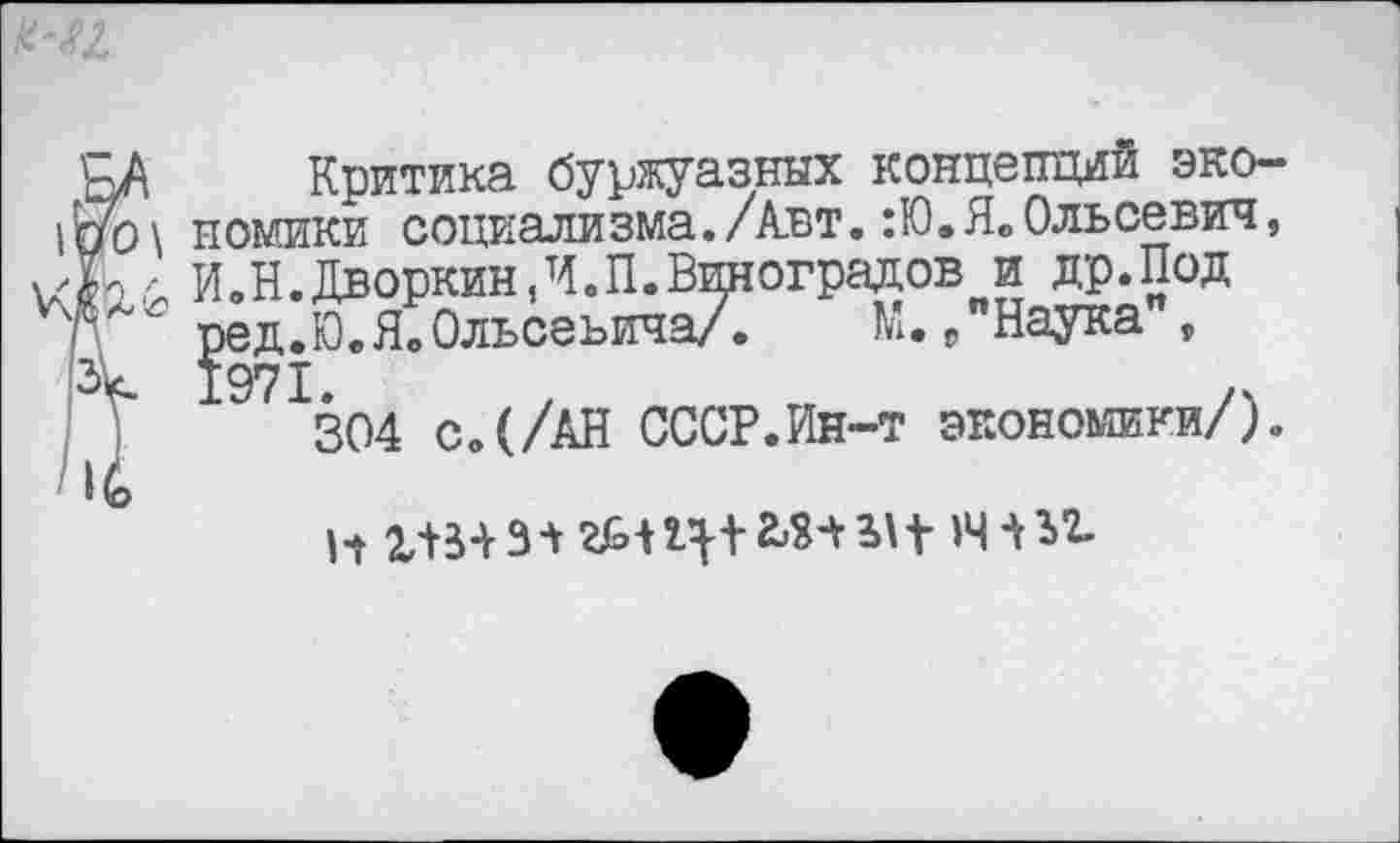 ﻿Критика буржуазных концепций экономики социализма./Авт.:Ю.Я.Ольсевич, И.Н.Дворкин,И.П.Виноградов и др.Под ред.Ю.Я.Ольсеьича/. М./Наука , 1971
304 с.(/АН СССР.Ин-т экономики/).
и	з + гм ц+	за +14+ы